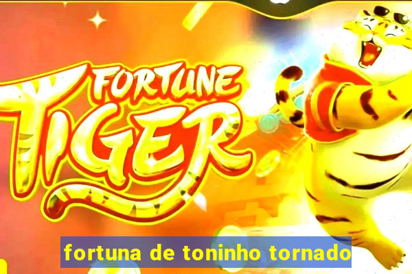 fortuna de toninho tornado